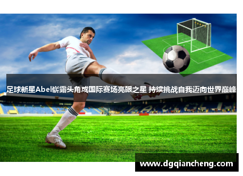 足球新星Abel崭露头角成国际赛场亮眼之星 持续挑战自我迈向世界巅峰
