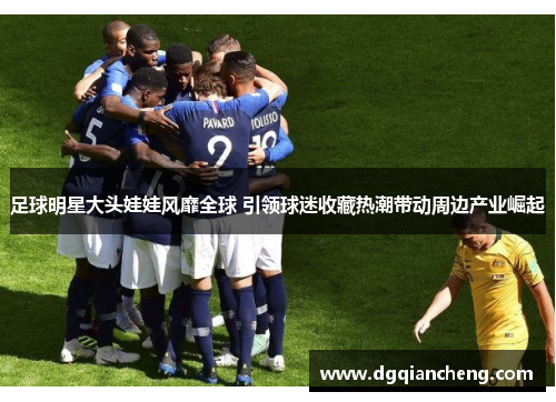 足球明星大头娃娃风靡全球 引领球迷收藏热潮带动周边产业崛起
