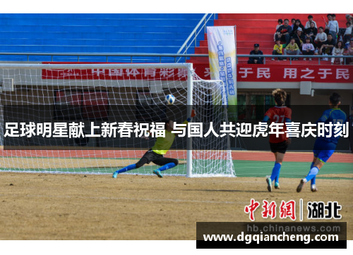 足球明星献上新春祝福 与国人共迎虎年喜庆时刻