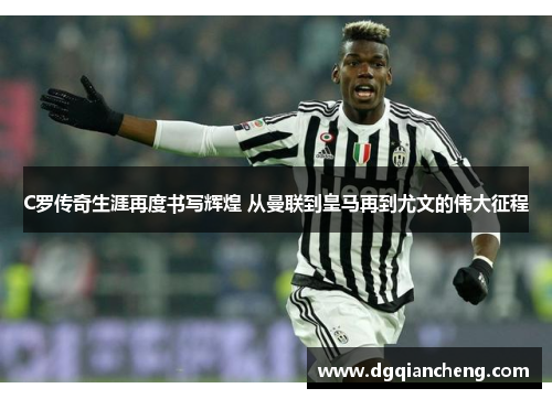 C罗传奇生涯再度书写辉煌 从曼联到皇马再到尤文的伟大征程