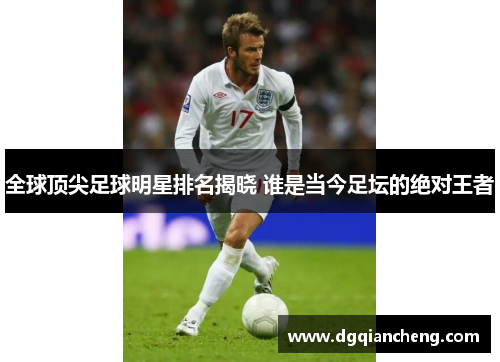 全球顶尖足球明星排名揭晓 谁是当今足坛的绝对王者