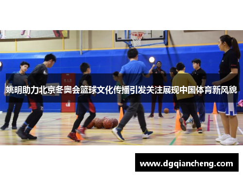 姚明助力北京冬奥会篮球文化传播引发关注展现中国体育新风貌