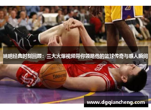 姚明经典时刻回顾：三大火爆视频带你领略他的篮球传奇与感人瞬间