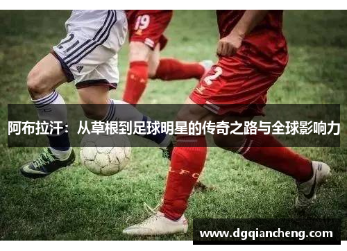 阿布拉汗：从草根到足球明星的传奇之路与全球影响力