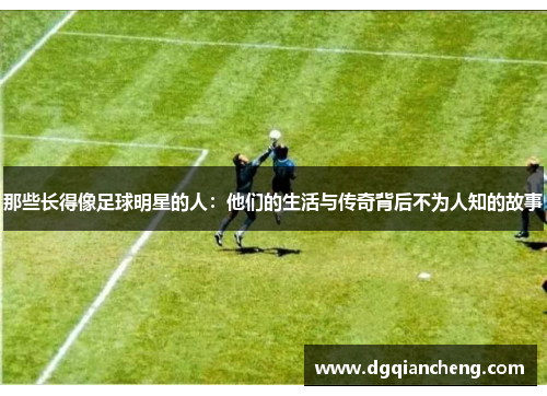 那些长得像足球明星的人：他们的生活与传奇背后不为人知的故事