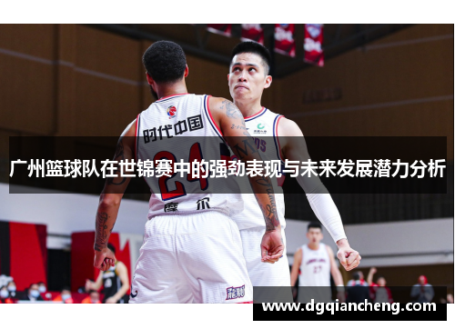 广州篮球队在世锦赛中的强劲表现与未来发展潜力分析