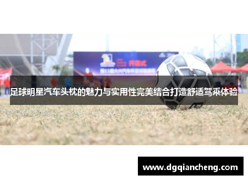 足球明星汽车头枕的魅力与实用性完美结合打造舒适驾乘体验