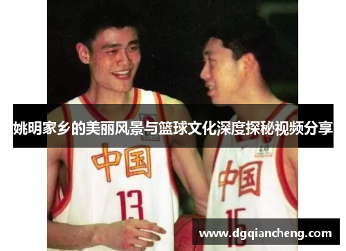 姚明家乡的美丽风景与篮球文化深度探秘视频分享