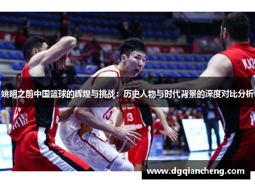 姚明之前中国篮球的辉煌与挑战：历史人物与时代背景的深度对比分析