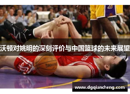 沃顿对姚明的深刻评价与中国篮球的未来展望