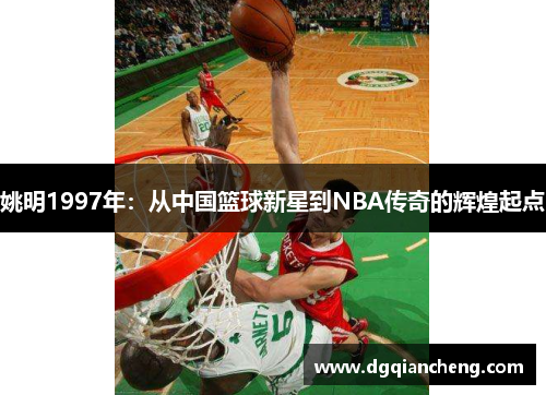 姚明1997年：从中国篮球新星到NBA传奇的辉煌起点