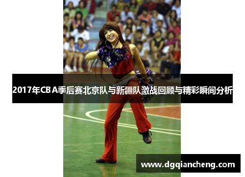 2017年CBA季后赛北京队与新疆队激战回顾与精彩瞬间分析