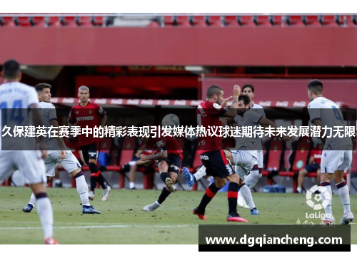 久保建英在赛季中的精彩表现引发媒体热议球迷期待未来发展潜力无限