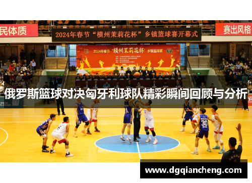 俄罗斯篮球对决匈牙利球队精彩瞬间回顾与分析