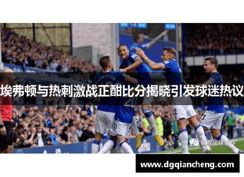 埃弗顿与热刺激战正酣比分揭晓引发球迷热议