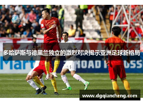 多哈萨斯与德黑兰独立的激烈对决揭示亚洲足球新格局