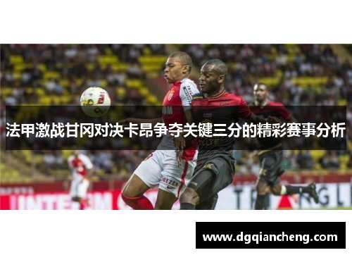 法甲激战甘冈对决卡昂争夺关键三分的精彩赛事分析