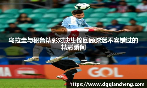 乌拉圭与秘鲁精彩对决集锦回顾球迷不容错过的精彩瞬间