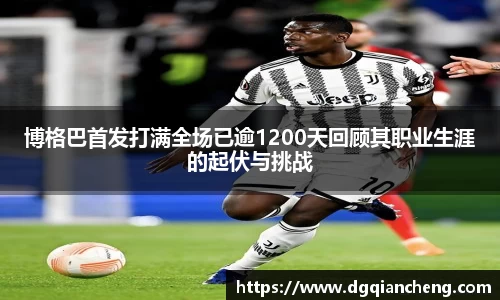 博格巴首发打满全场已逾1200天回顾其职业生涯的起伏与挑战